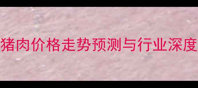 图片 中国猪肉价格走势预测与行业深度分析