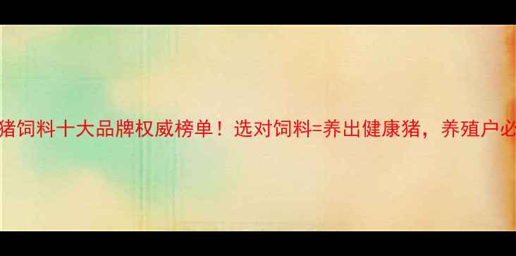 图片 中国猪饲料十大品牌权威榜单！选对饲料=养出健康猪，养殖户必看！