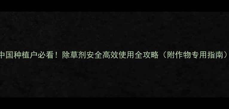 图片 中国种植户必看！除草剂安全高效使用全攻略（附作物专用指南）