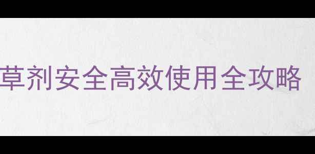 图片 中国种植户必看！除草剂安全高效使用全攻略（附作物专用指南）1
