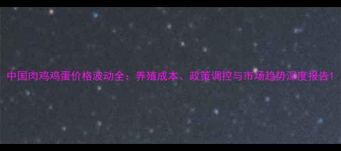 图片 中国肉鸡鸡蛋价格波动全：养殖成本、政策调控与市场趋势深度报告1
