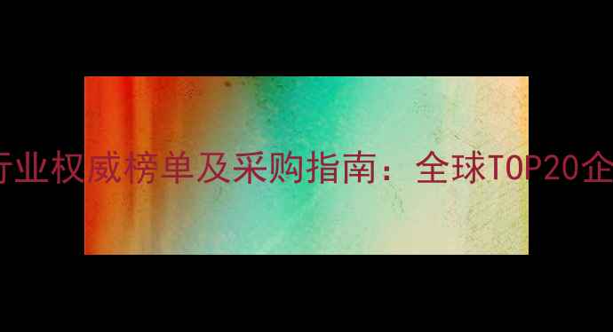 图片 中国进口农药行业权威榜单及采购指南：全球TOP20企业与选品攻略1