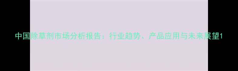 图片 中国除草剂市场分析报告：行业趋势、产品应用与未来展望1