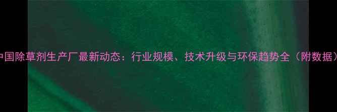 图片 中国除草剂生产厂最新动态：行业规模、技术升级与环保趋势全（附数据）