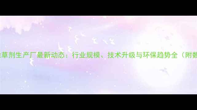 图片 中国除草剂生产厂最新动态：行业规模、技术升级与环保趋势全（附数据）1