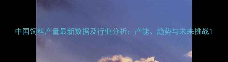 图片 中国饲料产量最新数据及行业分析：产能、趋势与未来挑战1