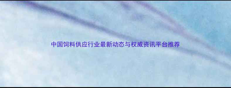 图片 中国饲料供应行业最新动态与权威资讯平台推荐