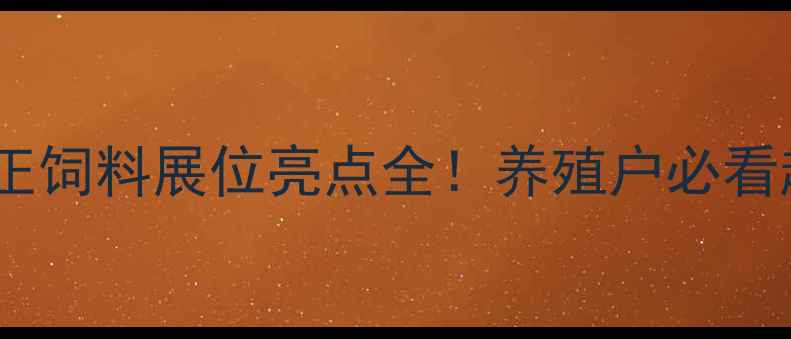 图片 中国饲料博览会直击正正饲料展位亮点全！养殖户必看趋势+技术+产品攻略✨2