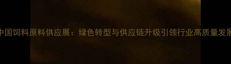 图片 中国饲料原料供应展：绿色转型与供应链升级引领行业高质量发展