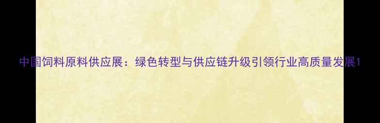 图片 中国饲料原料供应展：绿色转型与供应链升级引领行业高质量发展1