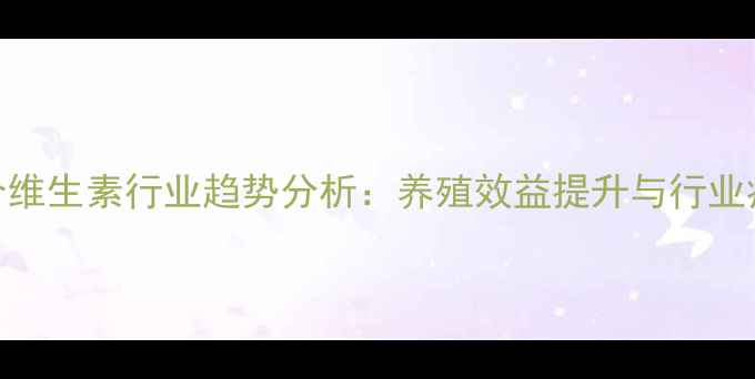 图片 中国饲料复合维生素行业趋势分析：养殖效益提升与行业痛点破解之道