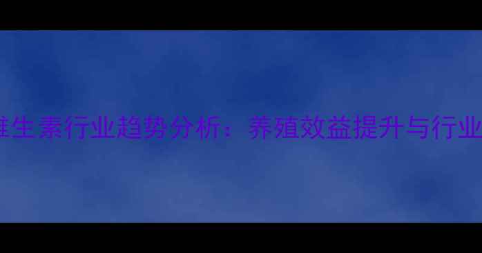 图片 中国饲料复合维生素行业趋势分析：养殖效益提升与行业痛点破解之道2