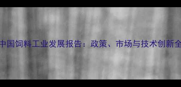 图片 中国饲料工业发展报告：政策、市场与技术创新全