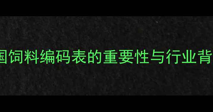 图片 中国饲料编码表的重要性与行业背景1