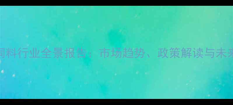 图片 中国饲料行业全景报告：市场趋势、政策解读与未来展望