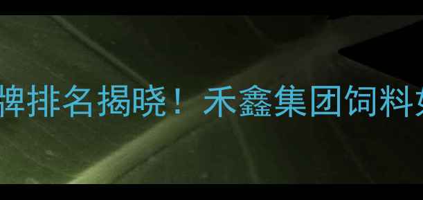 图片 中国饲料行业十大品牌排名揭晓！禾鑫集团饲料如何稳居行业前三？1