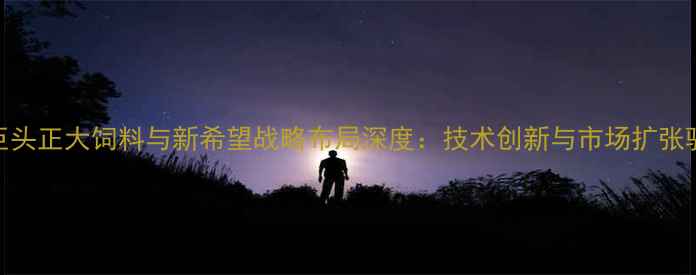 图片 中国饲料行业双巨头正大饲料与新希望战略布局深度：技术创新与市场扩张驱动行业格局重塑