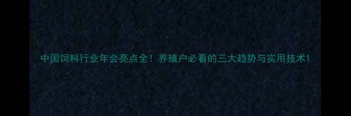 图片 中国饲料行业年会亮点全！养殖户必看的三大趋势与实用技术1
