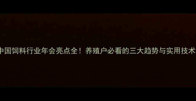 图片 中国饲料行业年会亮点全！养殖户必看的三大趋势与实用技术2
