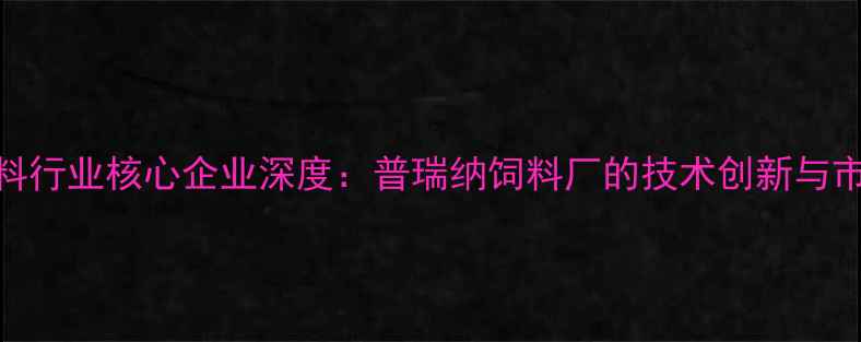 图片 中国饲料行业核心企业深度：普瑞纳饲料厂的技术创新与市场布局