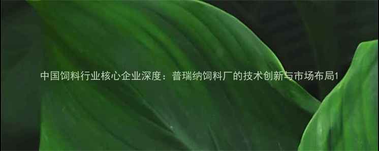 图片 中国饲料行业核心企业深度：普瑞纳饲料厂的技术创新与市场布局1