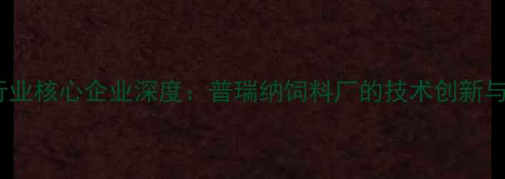 图片 中国饲料行业核心企业深度：普瑞纳饲料厂的技术创新与市场布局2