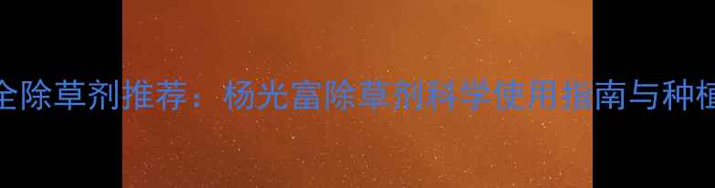 图片 中国高效安全除草剂推荐：杨光富除草剂科学使用指南与种植户必看技术