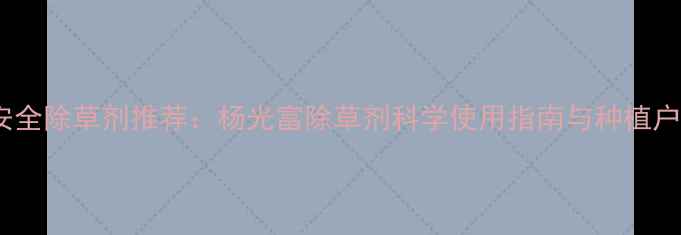 图片 中国高效安全除草剂推荐：杨光富除草剂科学使用指南与种植户必看技术1
