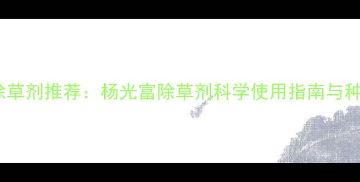 图片 中国高效安全除草剂推荐：杨光富除草剂科学使用指南与种植户必看技术2