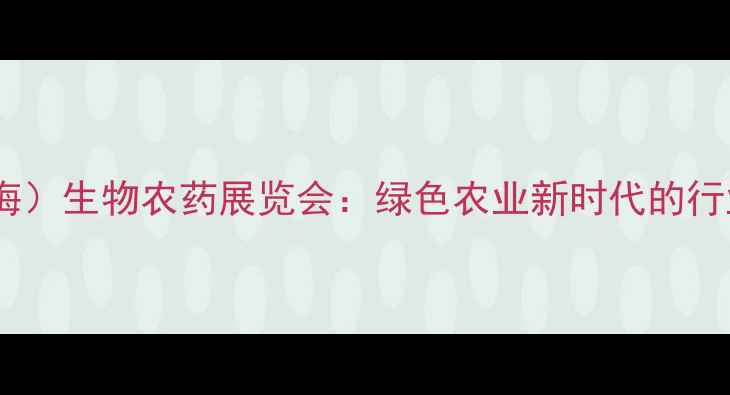 图片 中国（上海）生物农药展览会：绿色农业新时代的行业风向标2