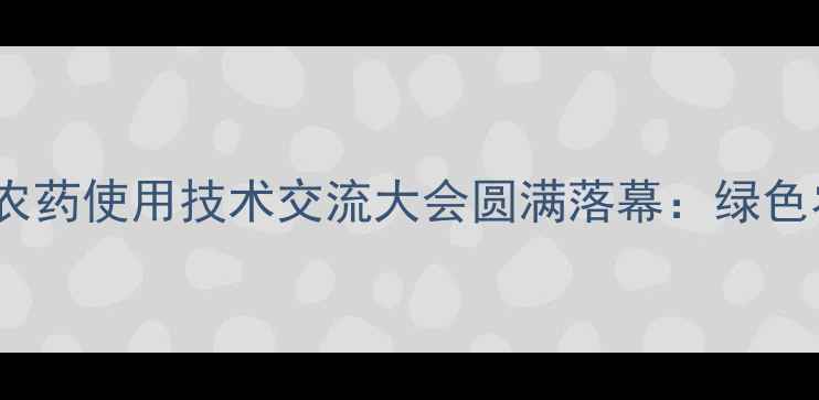 图片 中国（南京）第十八届农药使用技术交流大会圆满落幕：绿色农业与精准施药成焦点1