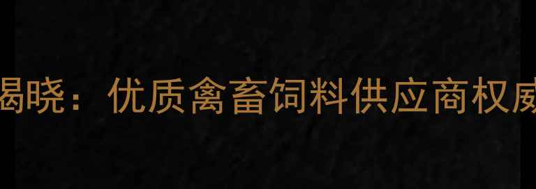 图片 中山市饲料公司排名揭晓：优质禽畜饲料供应商权威榜单及行业解决方案