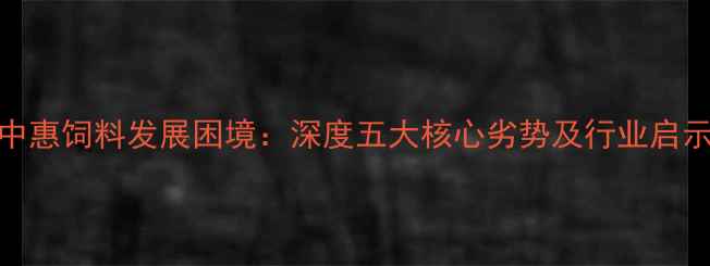图片 中惠饲料发展困境：深度五大核心劣势及行业启示
