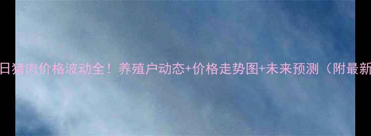 图片 中江今日猪肉价格波动全！养殖户动态+价格走势图+未来预测（附最新报价）