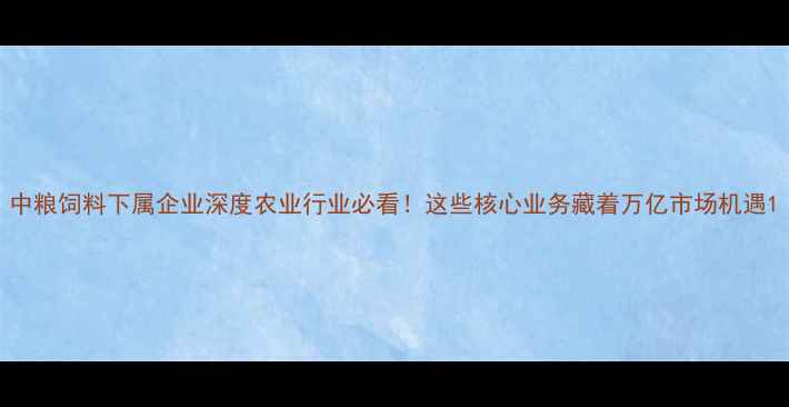 图片 中粮饲料下属企业深度农业行业必看！这些核心业务藏着万亿市场机遇1