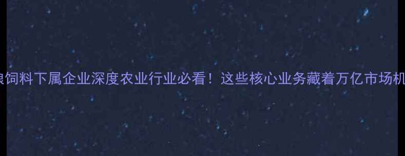 图片 中粮饲料下属企业深度农业行业必看！这些核心业务藏着万亿市场机遇2