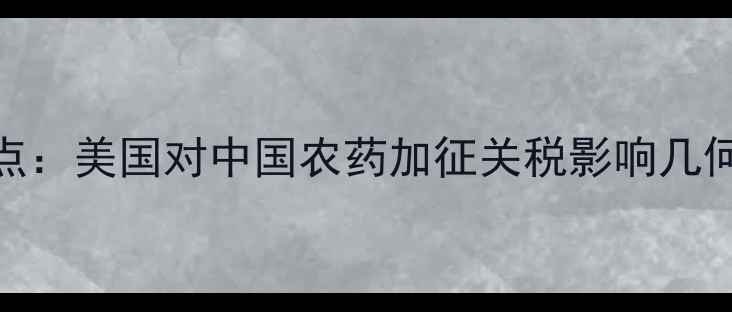 图片 中美贸易战再添新焦点：美国对中国农药加征关税影响几何？行业应对策略深度