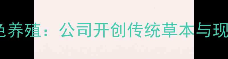 图片 中草药饲料助力绿色养殖：公司开创传统草本与现代畜牧融合新纪元2
