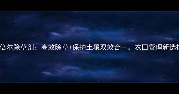 图片 丰倍尔除草剂：高效除草+保护土壤双效合一，农田管理新选择1