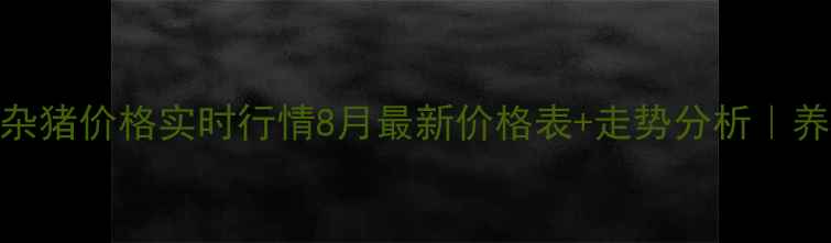 图片 临沂半程土杂猪价格实时行情8月最新价格表+走势分析｜养殖户必看！