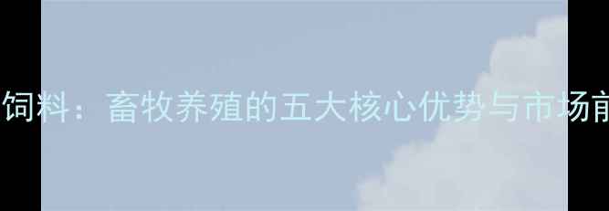 图片 临沂启发饲料：畜牧养殖的五大核心优势与市场前景分析2