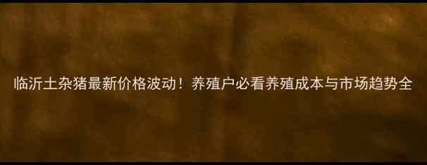 图片 临沂土杂猪最新价格波动！养殖户必看养殖成本与市场趋势全