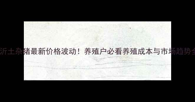 图片 临沂土杂猪最新价格波动！养殖户必看养殖成本与市场趋势全1