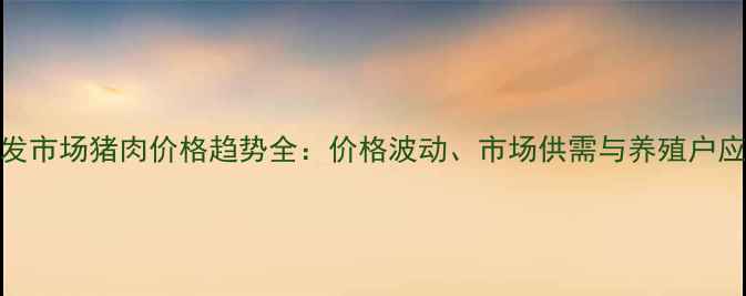 图片 临沂批发市场猪肉价格趋势全：价格波动、市场供需与养殖户应对策略