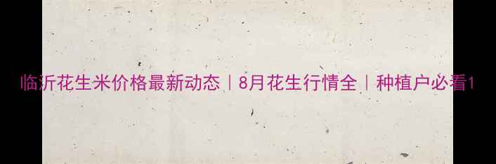 图片 临沂花生米价格最新动态｜8月花生行情全｜种植户必看1