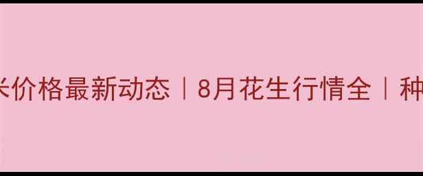 图片 临沂花生米价格最新动态｜8月花生行情全｜种植户必看2