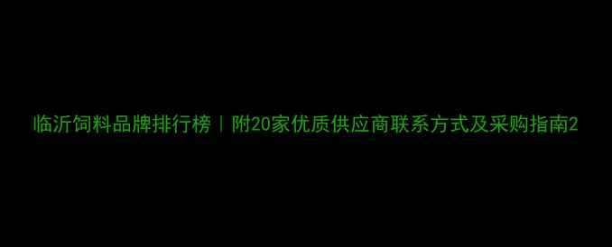图片 临沂饲料品牌排行榜｜附20家优质供应商联系方式及采购指南2