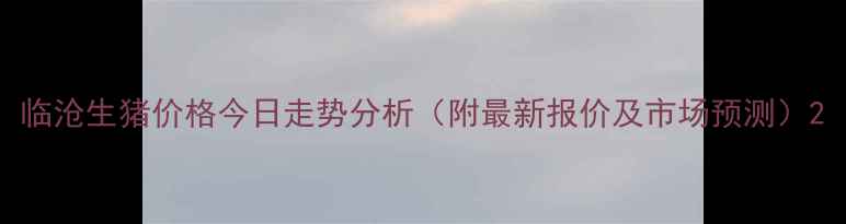 图片 临沧生猪价格今日走势分析（附最新报价及市场预测）2