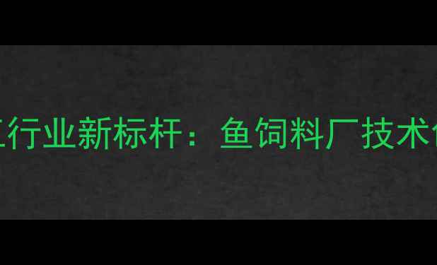 图片 丹东水产饲料加工行业新标杆：鱼饲料厂技术创新与市场布局全