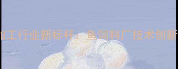 图片 丹东水产饲料加工行业新标杆：鱼饲料厂技术创新与市场布局全2